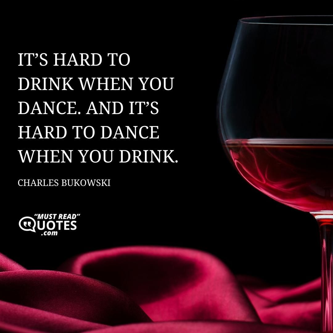 It’s hard to drink when you dance. And it’s hard to dance when you drink.