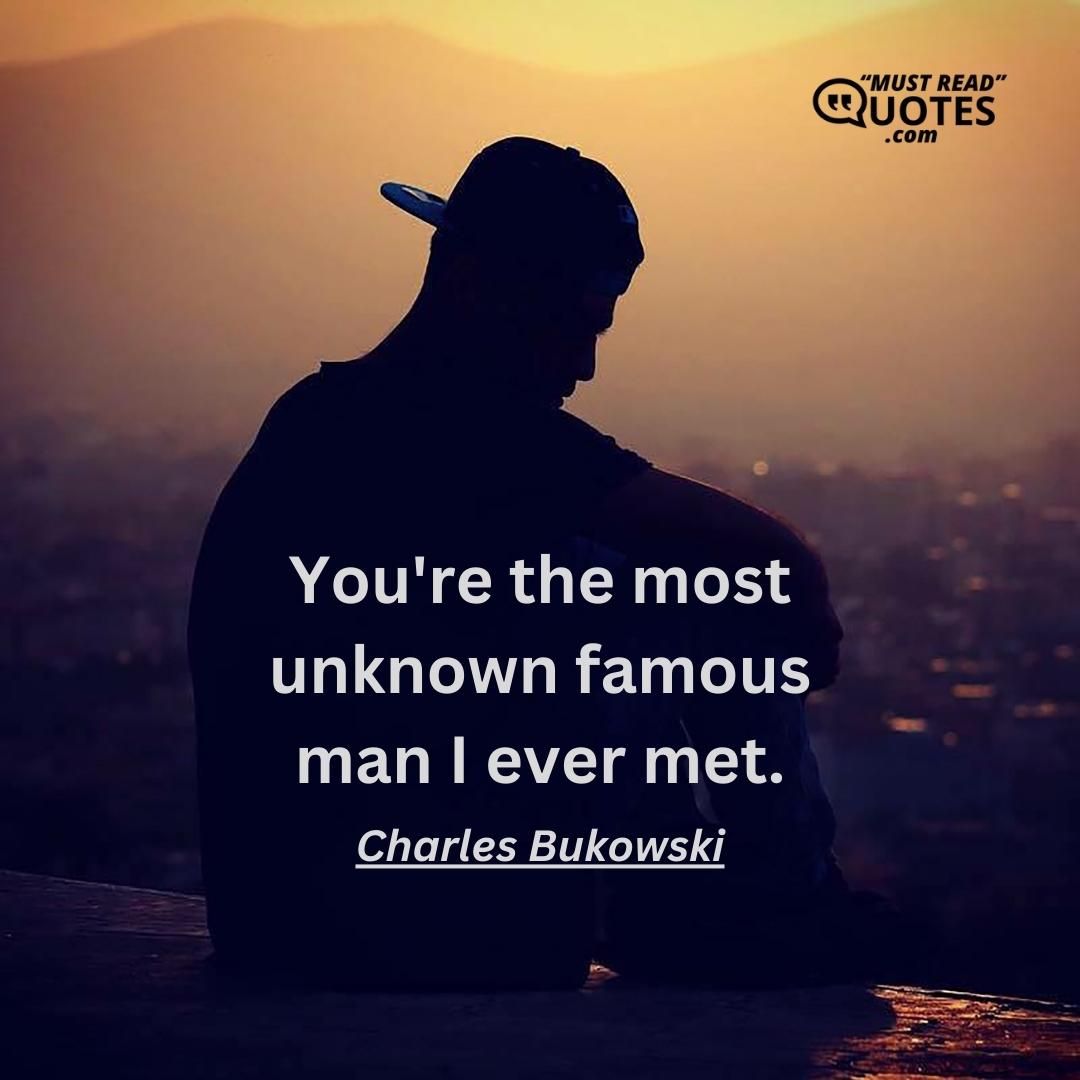 You're the most unknown famous man I ever met.