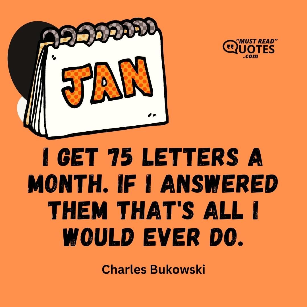 I get 75 letters a month. If I answered them that's all I would ever do.