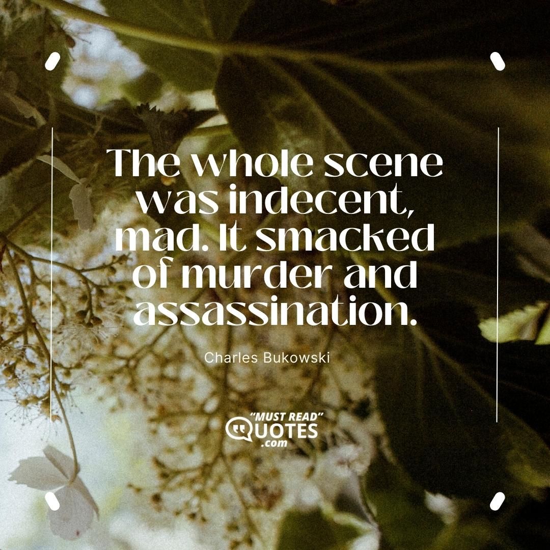 The whole scene was indecent, mad. It smacked of murder and assassination.