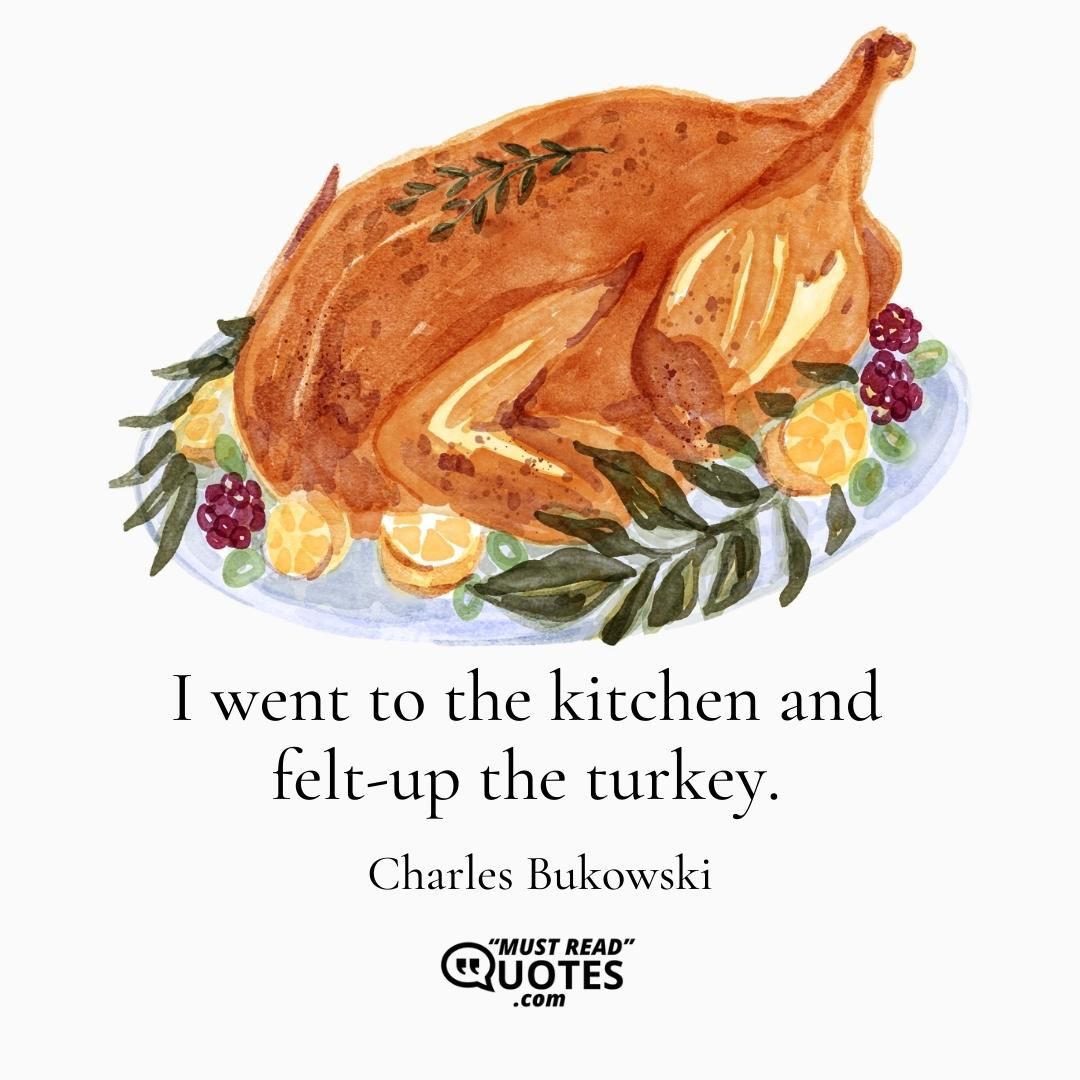 I went to the kitchen and felt-up the turkey.