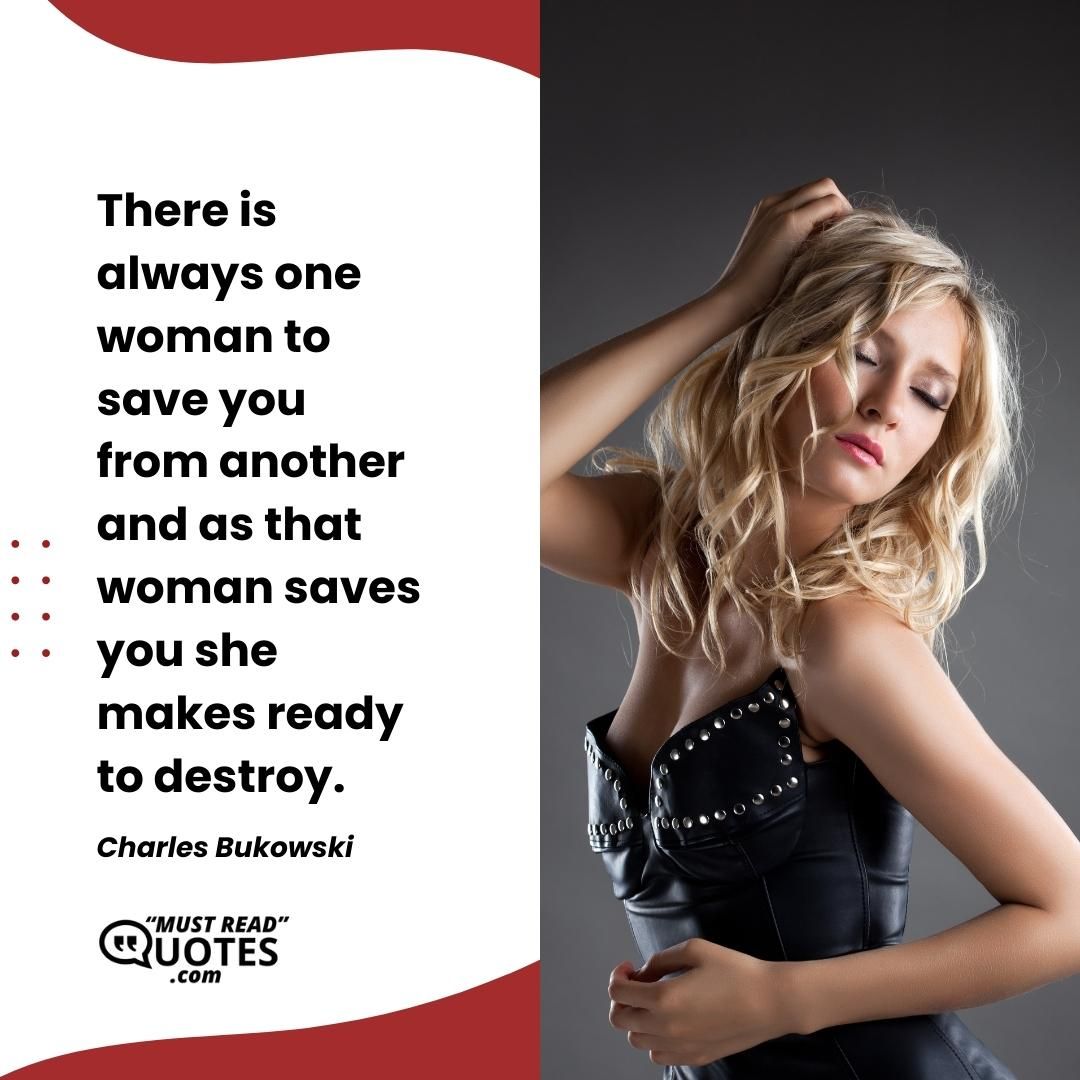 There is always one woman to save you from another and as that woman saves you she makes ready to destroy.