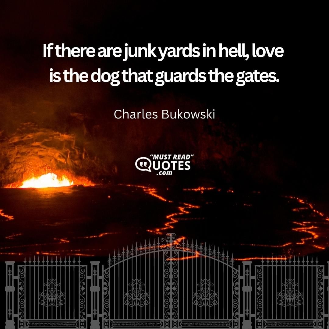 If there are junk yards in hell, love is the dog that guards the gates.