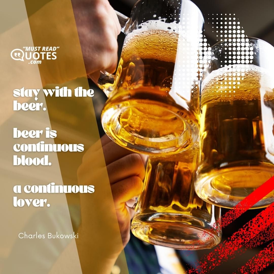 stay with the beer. beer is continuous blood. a continuous lover.