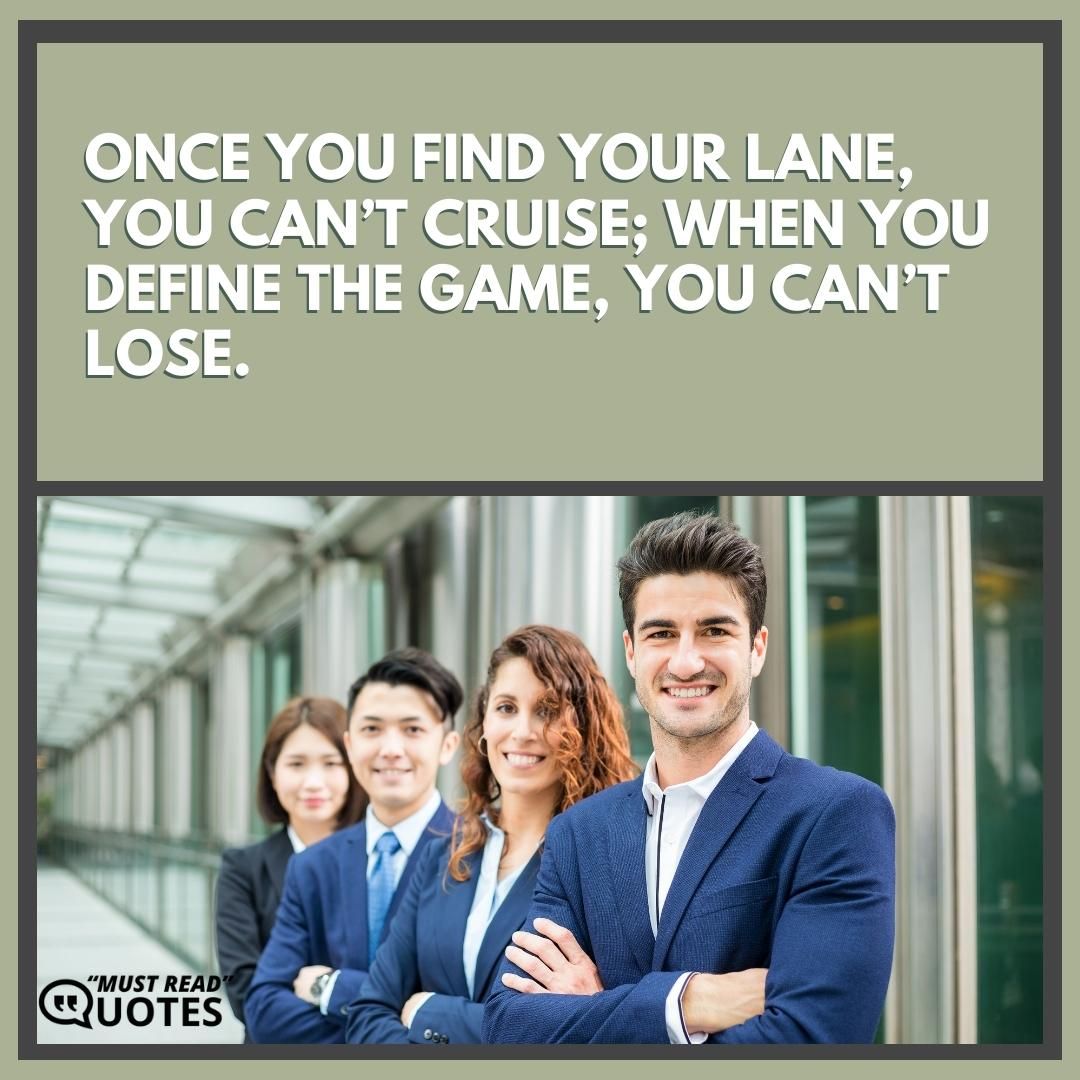 Once you find your lane, you can’t cruise; When you define the game, you can’t lose.