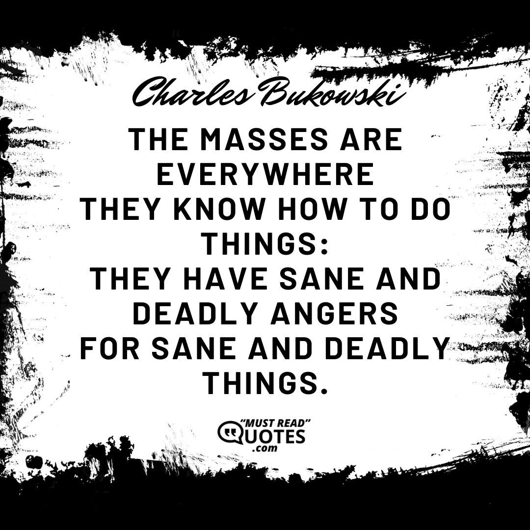 the masses are everywhere they know how to do things: they have sane and deadly angers for sane and deadly things.