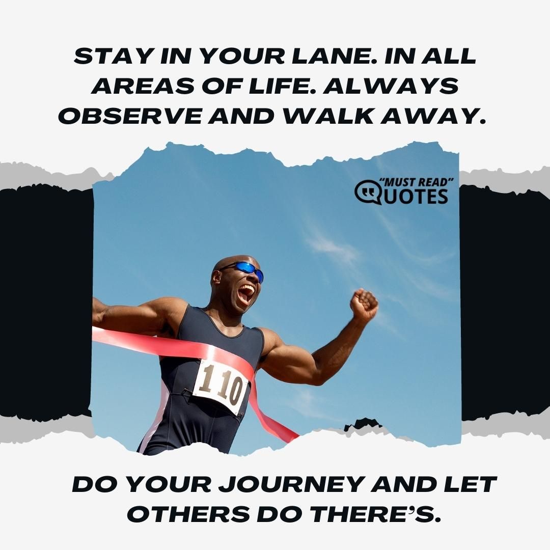 Stay in your lane. In all areas of life. Always observe and walk away. Do your journey and let others do there’s.