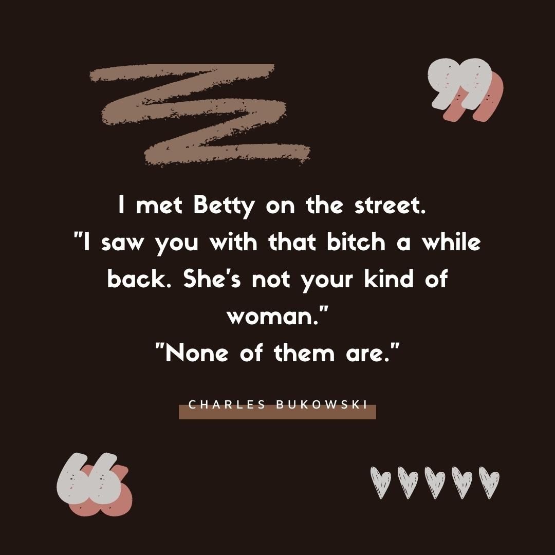 I met Betty on the street. "I saw you with that bitch a while back. She's not your kind of woman." "None of them are."