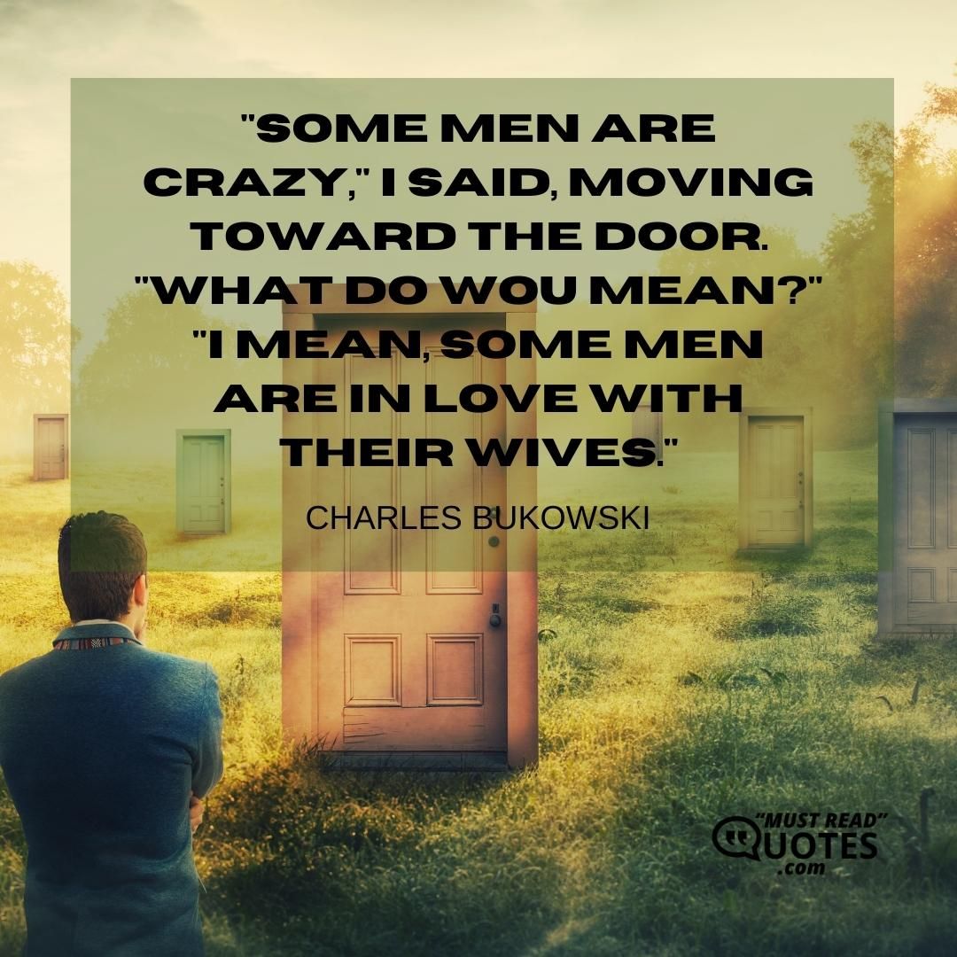"Some men are crazy," I said, moving toward the door. "What do wou mean?" "I mean, some men are in love with their wives."