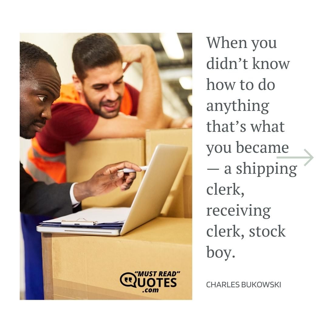 When you didn’t know how to do anything that’s what you became — a shipping clerk, receiving clerk, stock boy.