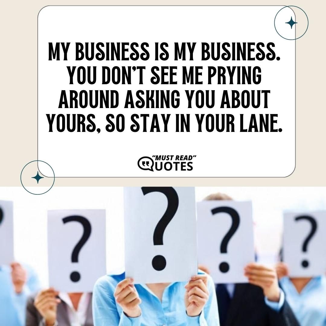 MY business is MY business. You don’t see me prying around asking you about yours, so stay in your lane.