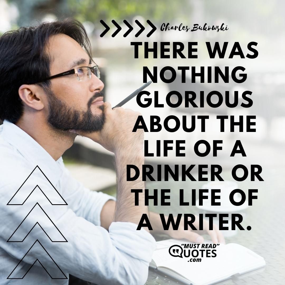 There was nothing glorious about the life of a drinker or the life of a writer.