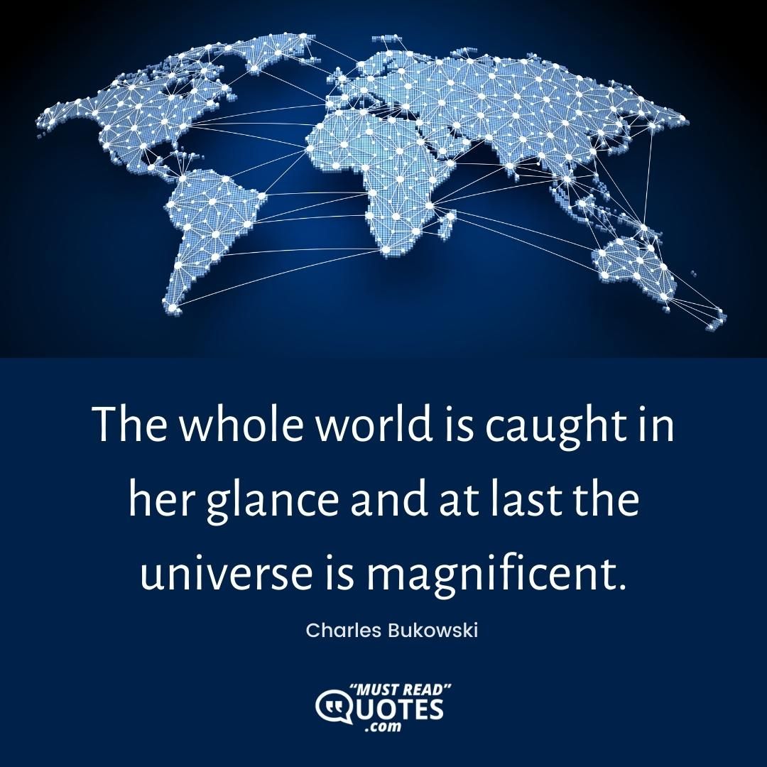 The whole world is caught in her glance and at last the universe is magnificent.
