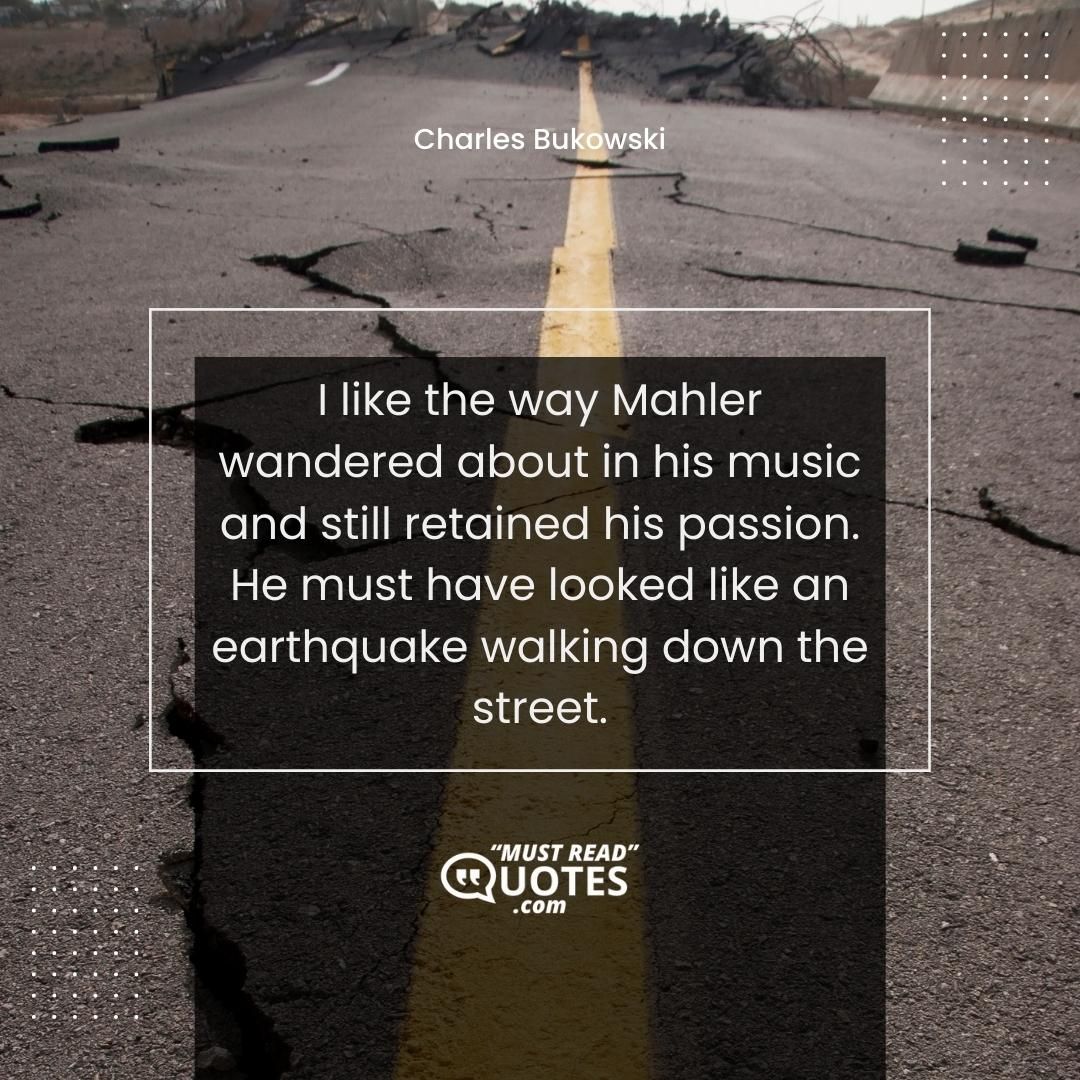 I like the way Mahler wandered about in his music and still retained his passion. He must have looked like an earthquake walking down the street.