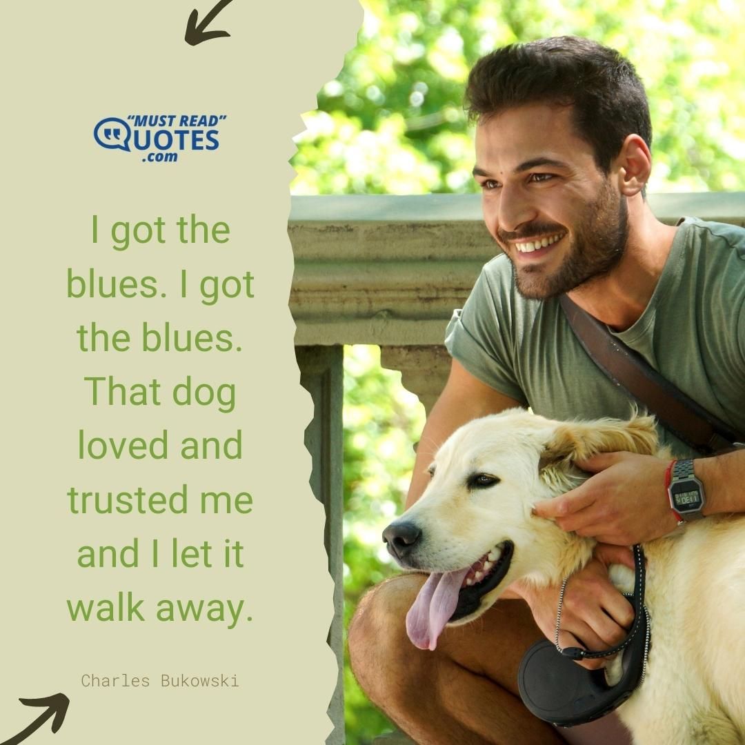 I got the blues. I got the blues. That dog loved and trusted me and I let it walk away.
