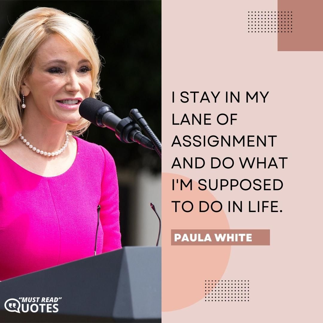 I stay in my lane of assignment and do what I'm supposed to do in life.