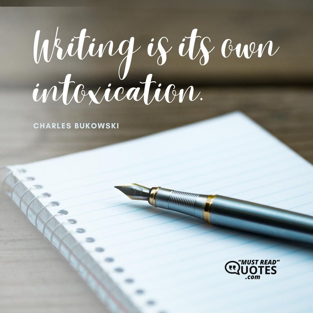 Writing is its own intoxication.