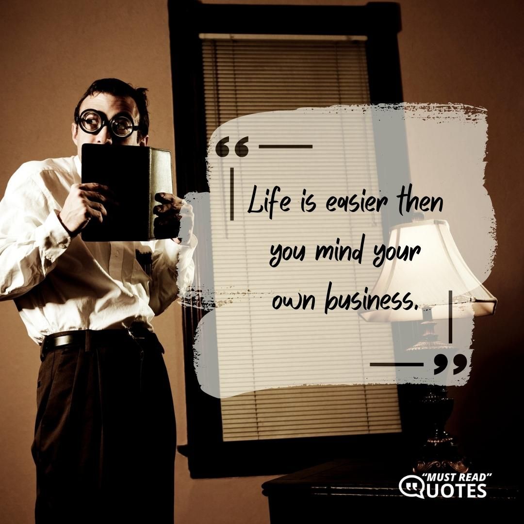 Life is easier then you mind your own business.