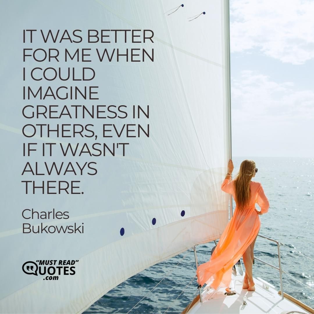 It was better for me when I could imagine greatness in others, even if it wasn't always there.