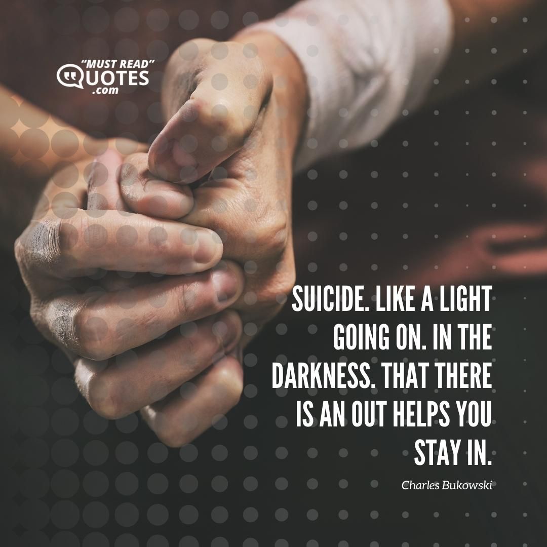 SUICIDE. Like a light going on. In the darkness. That there is an out helps you stay in.