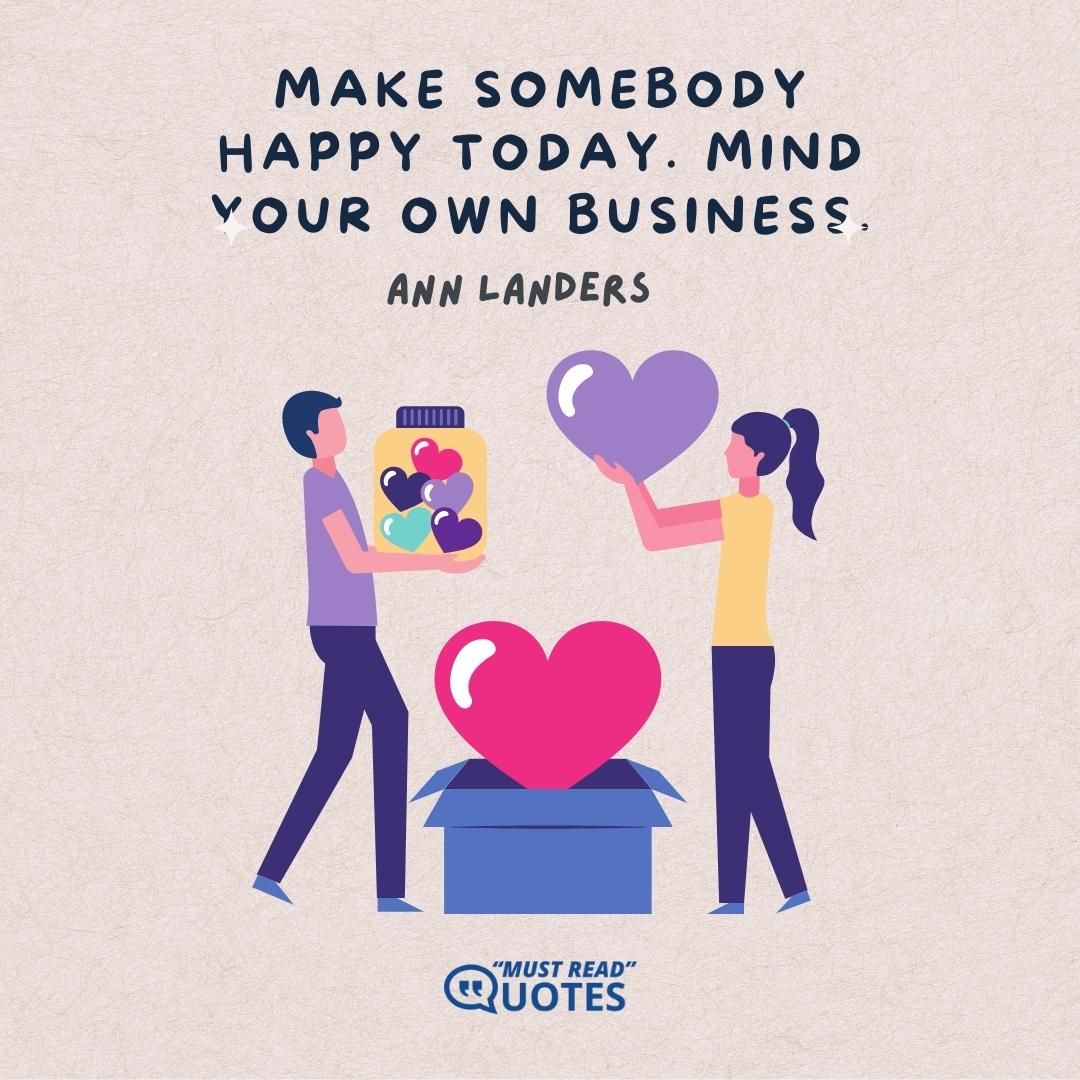Make somebody happy today. Mind your own business.