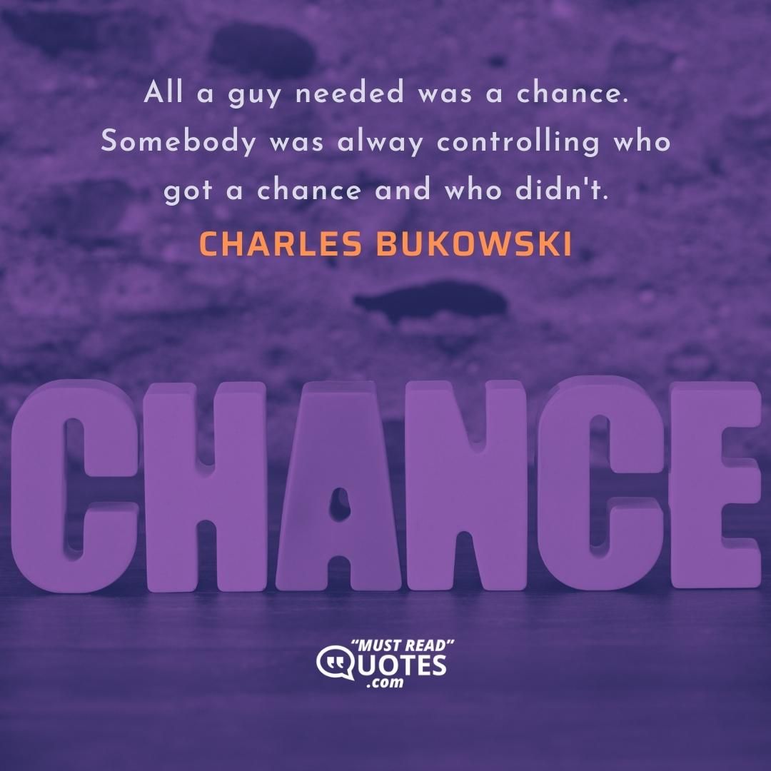 All a guy needed was a chance. Somebody was alway controlling who got a chance and who didn't.