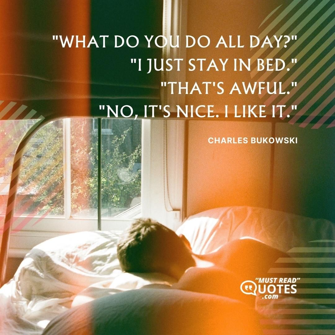 "What do you do all day?" "I just stay in bed." "That's awful." "No, it's nice. I like it."