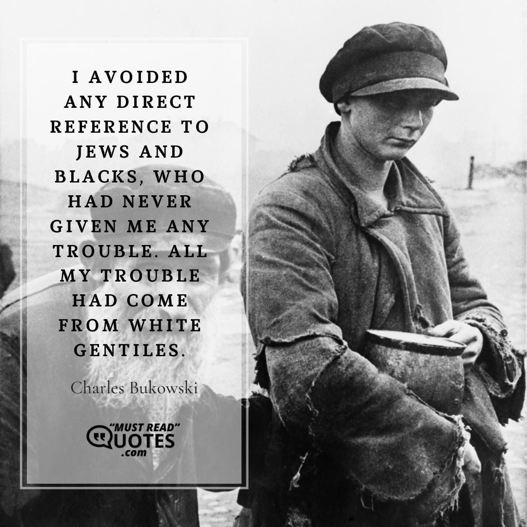 I avoided any direct reference to Jews and Blacks, who had never given me any trouble. All my trouble had come from white gentiles.