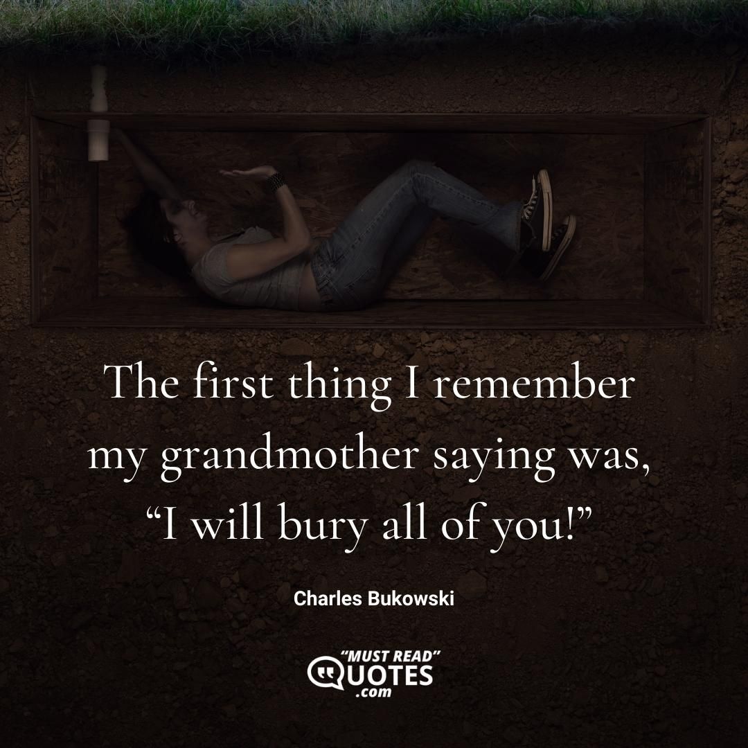 The first thing I remember my grandmother saying was, “I will bury all of you!”