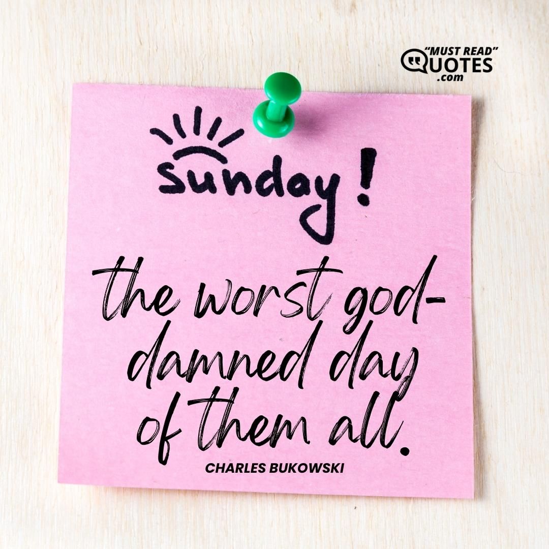 Sunday, the worst god-damned day of them all.