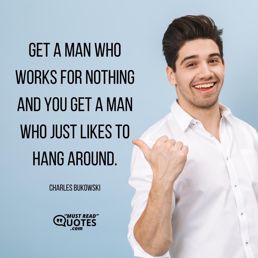 Get a man who works for nothing and you get a man who just likes to hang around.
