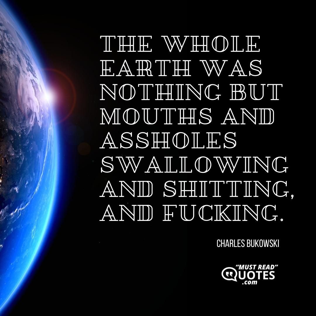 The whole earth was nothing but mouths and assholes swallowing and shitting, and fucking.