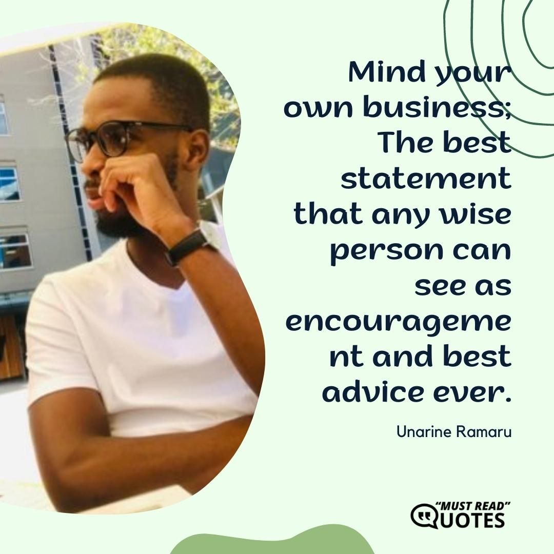 Mind your own business; The best statement that any wise person can see as encouragement and best advice ever.