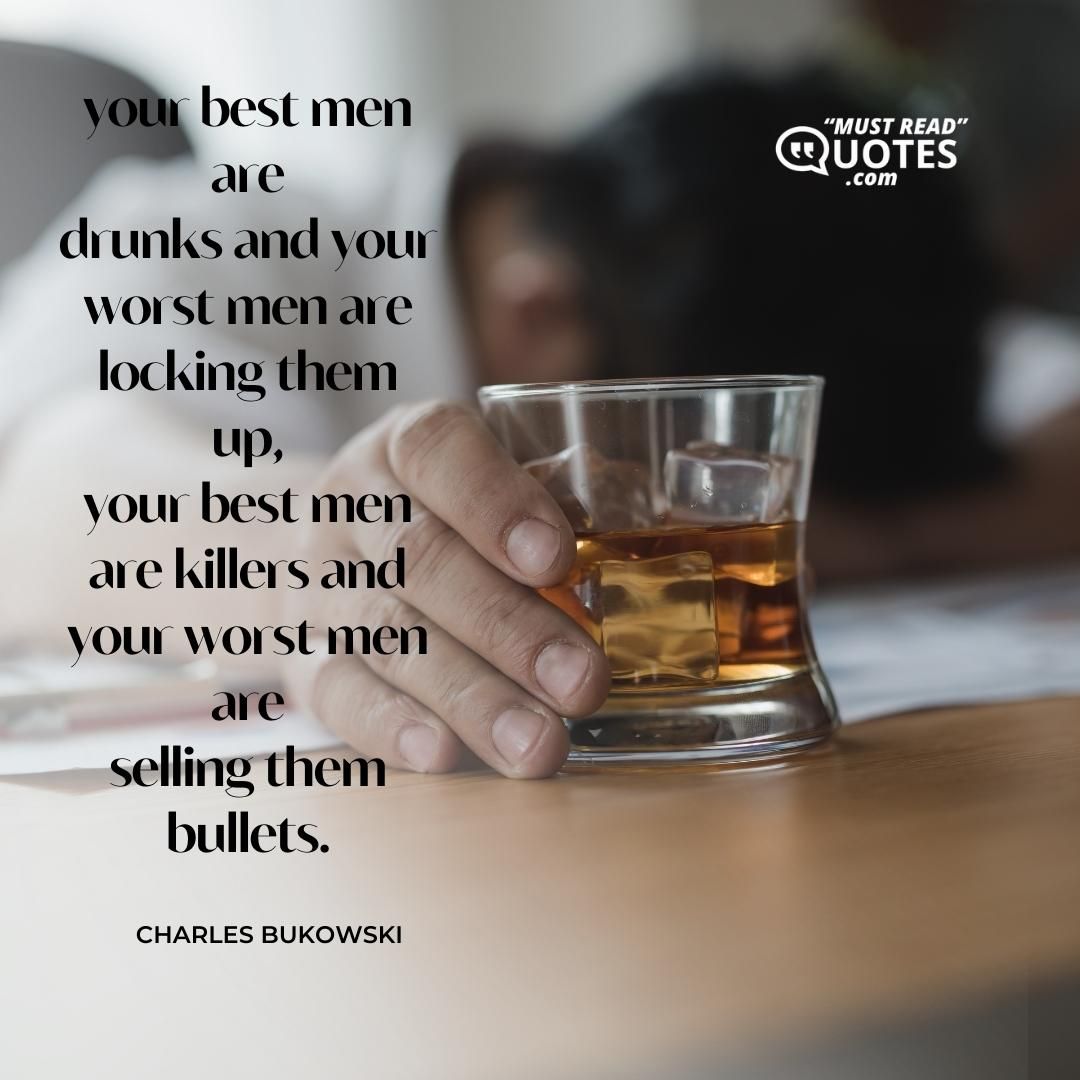 your best men are drunks and your worst men are locking them up, your best men are killers and your worst men are selling them bullets.