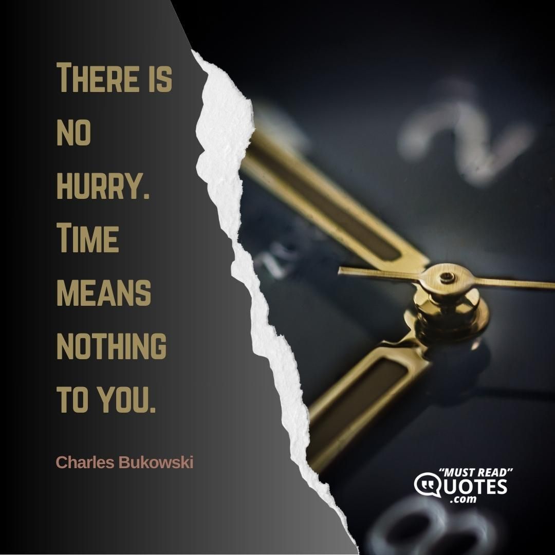 There is no hurry. Time means nothing to you.