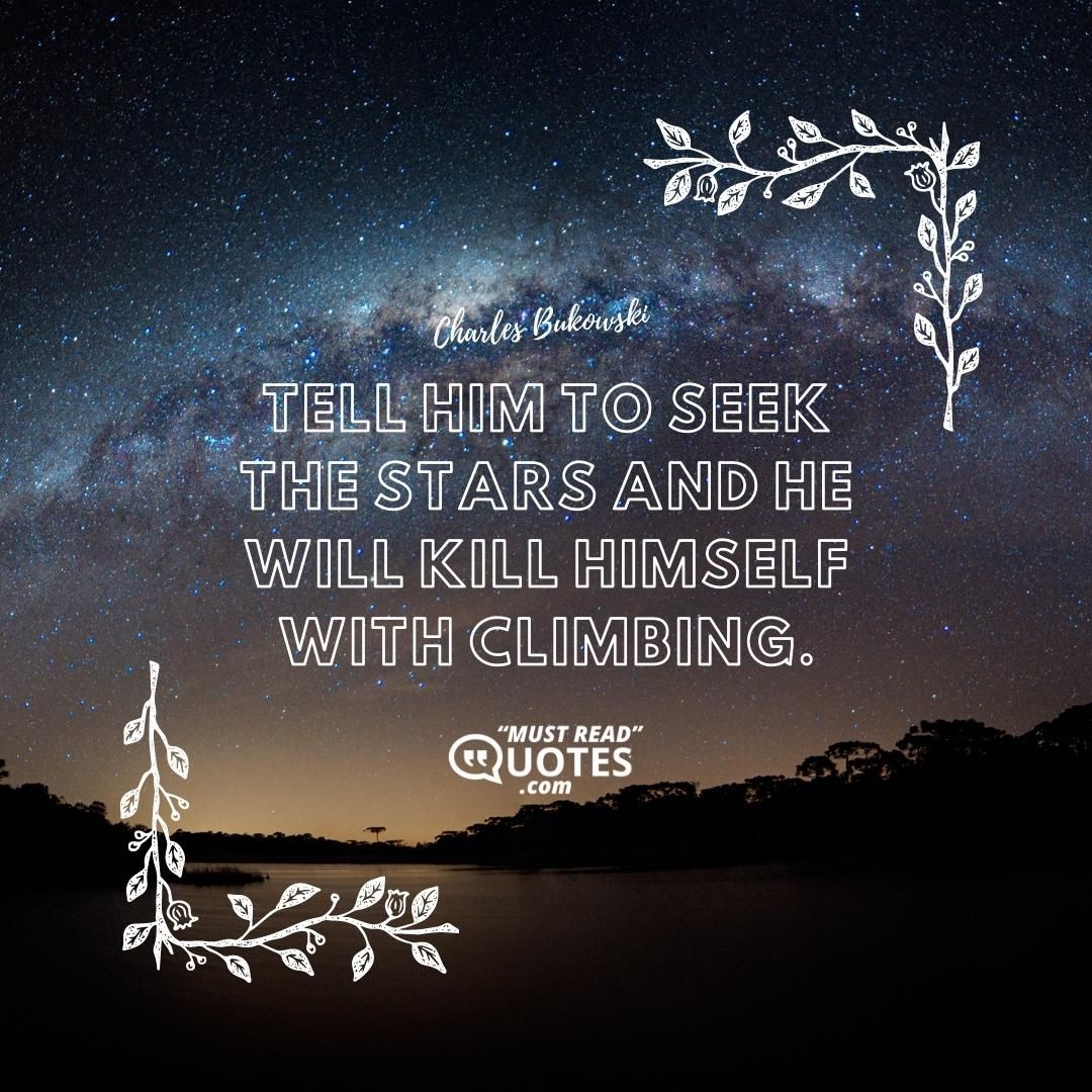Tell him to seek the stars and he will kill himself with climbing.