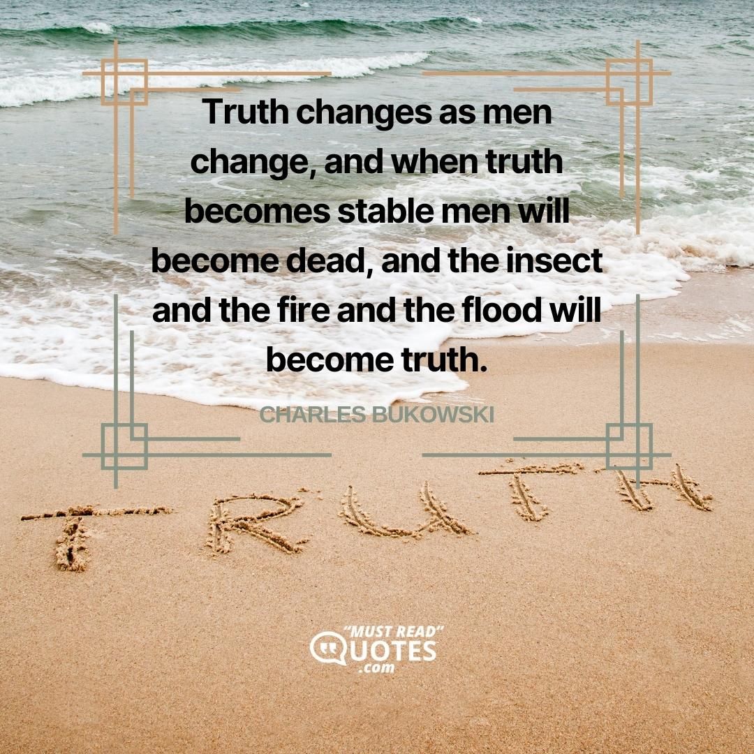 Truth changes as men change, and when truth becomes stable men will become dead, and the insect and the fire and the flood will become truth.