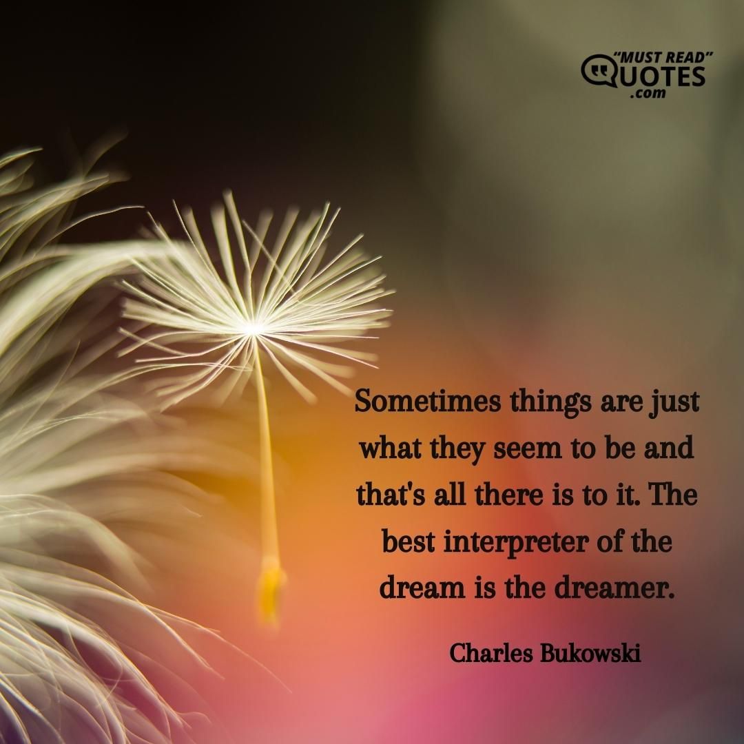 Sometimes things are just what they seem to be and that's all there is to it. The best interpreter of the dream is the dreamer.