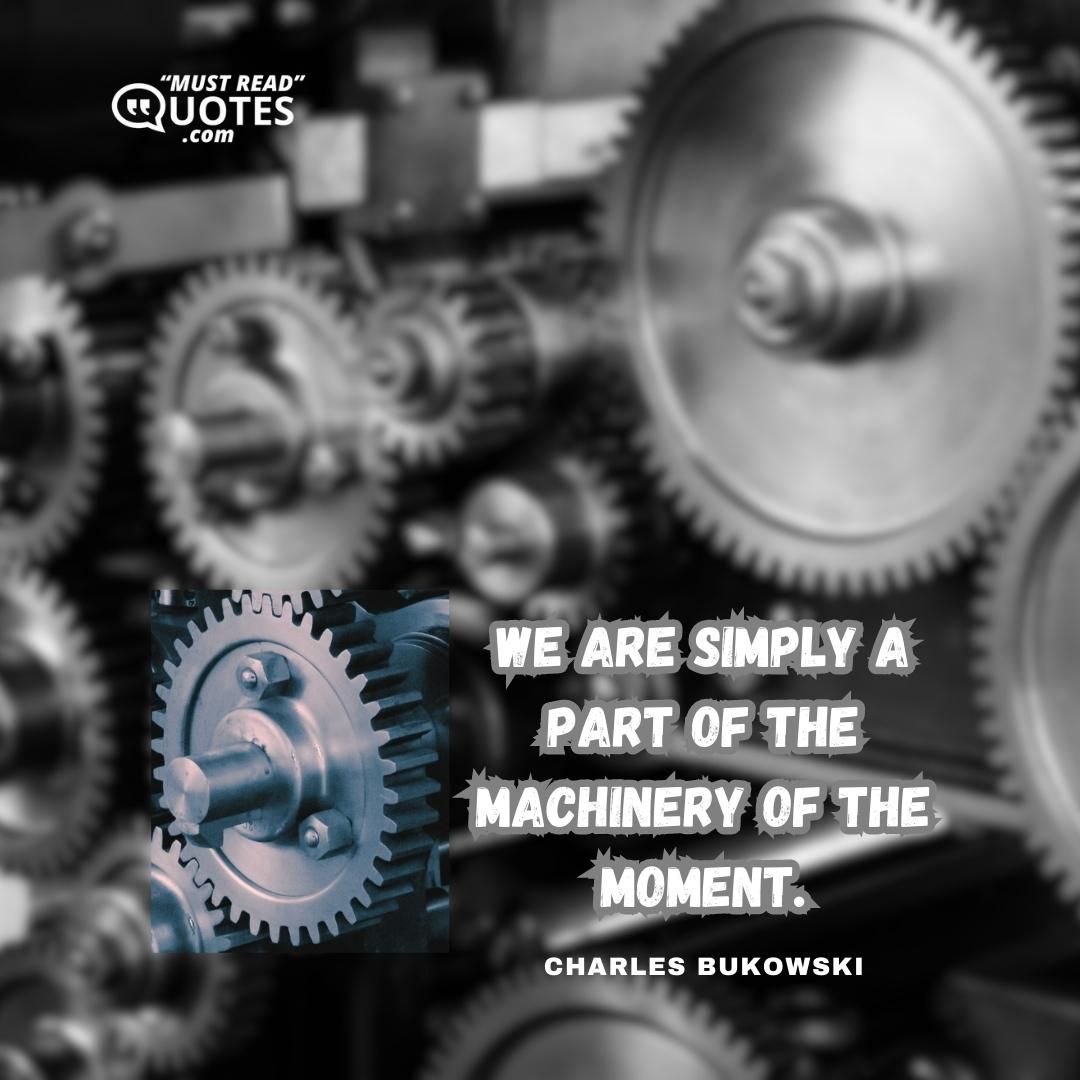 We are simply a part of the machinery of the moment.
