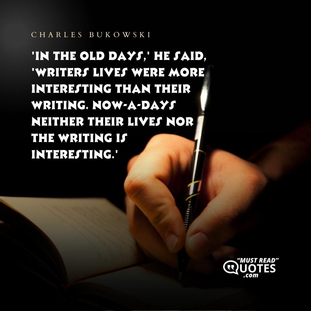'In the old days,' he said, 'writers lives were more interesting than their writing. Now-a-days neither their lives nor the writing is interesting.'