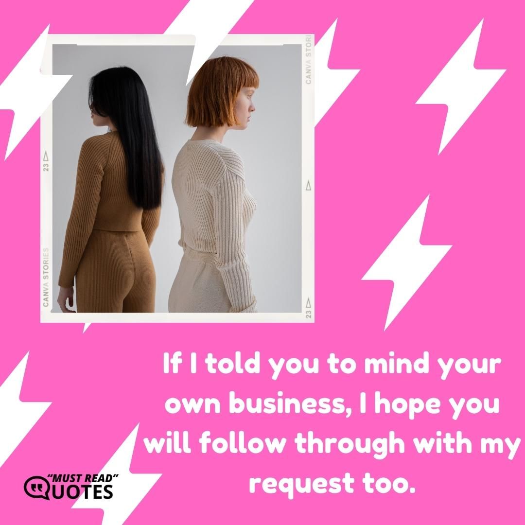 If I told you to mind your own business, I hope you will follow through with my request too.
