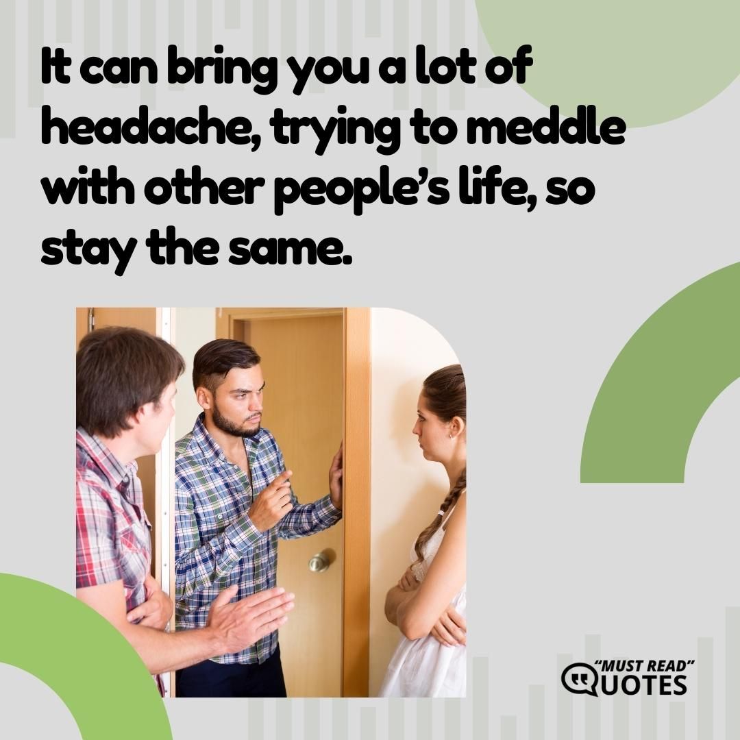 It can bring you a lot of headache, trying to meddle with other people’s life, so stay the same.