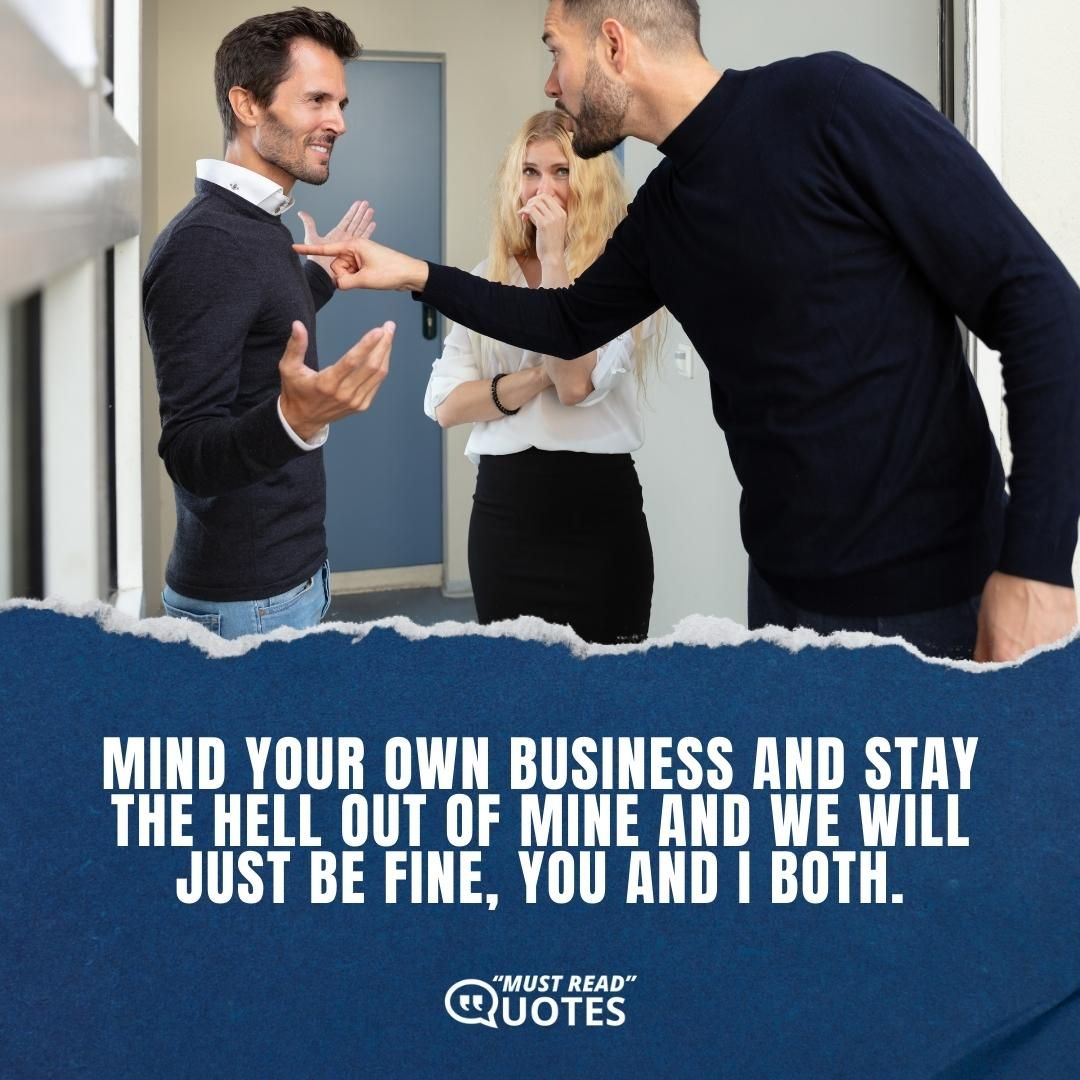 Mind your own business and stay the hell out of mine and we will just be fine, you and I both.
