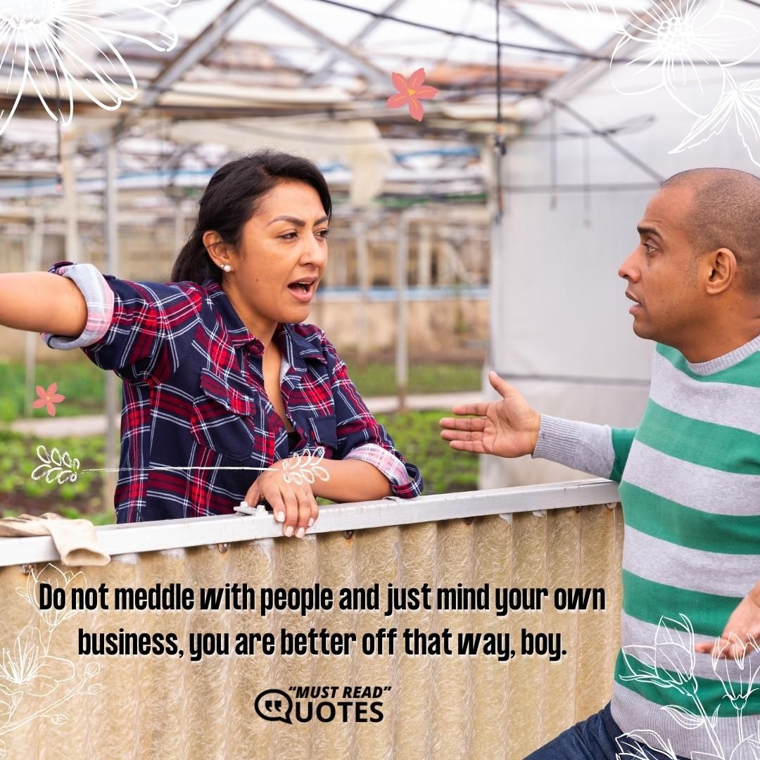 Do not meddle with people and just mind your own business, you are better off that way, boy.