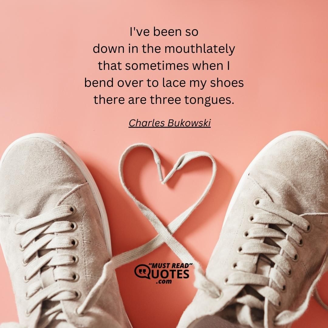 I've been so down in the mouth lately that sometimes when I bend over to lace my shoes there are three tongues.