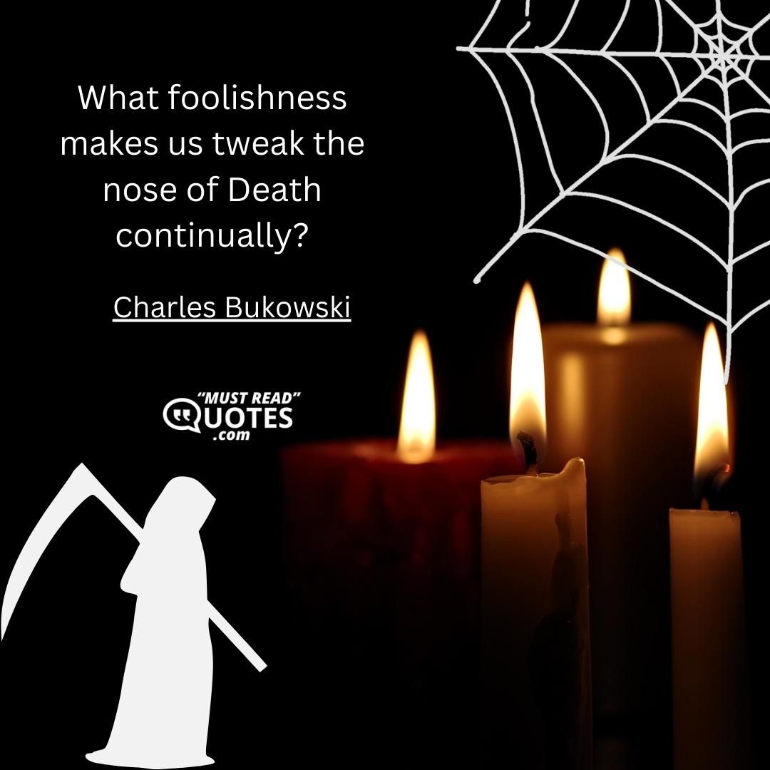What foolishness makes us tweak the nose of Death continually?