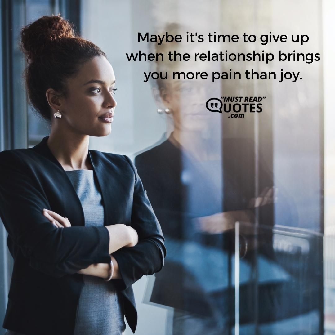 Maybe it's time to give up when the relationship brings you more pain than joy.
