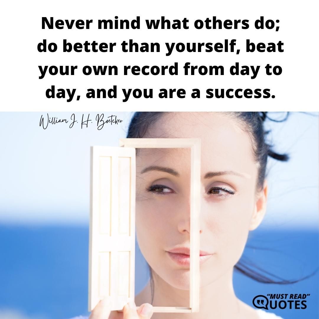Never mind what others do; do better than yourself, beat your own record from day to day, and you are a success.