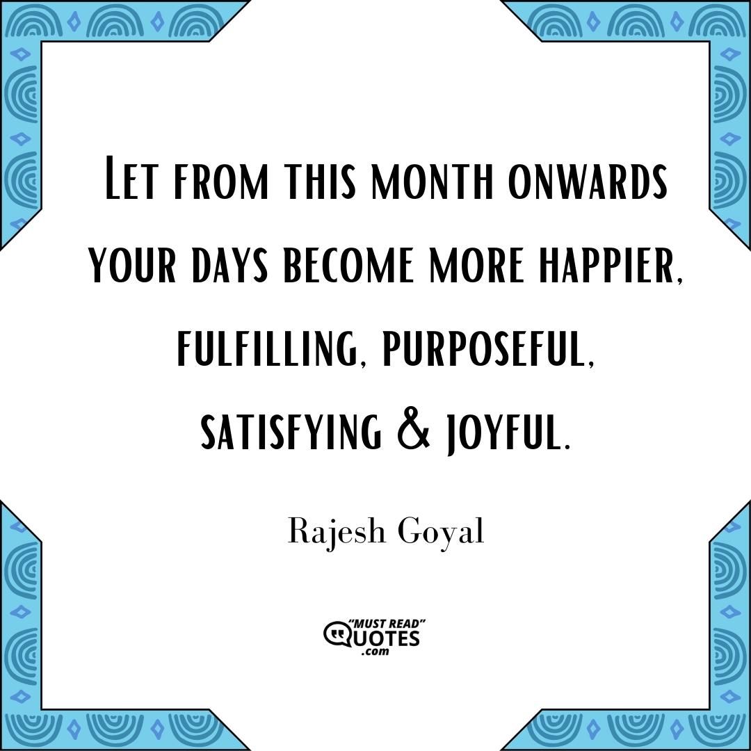 Let from this month onwards your days become more happier, fulfilling, purposeful, satisfying & joyful.