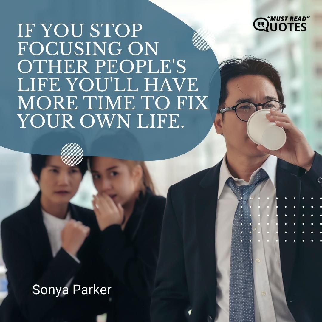 If you stop focusing on other people's life you'll have more time to fix your own life.